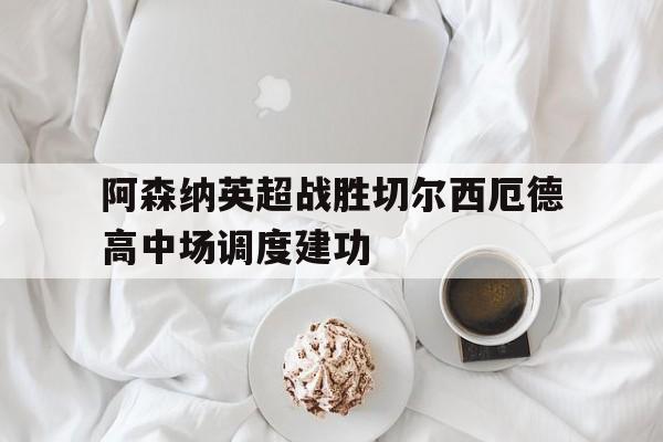 关于阿森纳英超战胜切尔西厄德高中场调度建功的信息