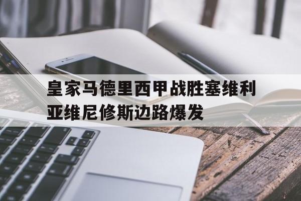 九游官方入口_皇家马德里西甲战胜塞维利亚维尼修斯边路爆发