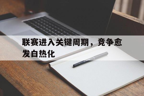 九游游戏中心_关于联赛进入关键周期，竞争愈发白热化的信息